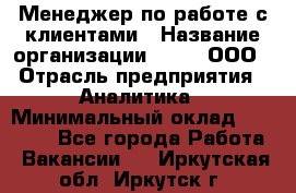 Менеджер по работе с клиентами › Название организации ­ Btt, ООО › Отрасль предприятия ­ Аналитика › Минимальный оклад ­ 35 000 - Все города Работа » Вакансии   . Иркутская обл.,Иркутск г.